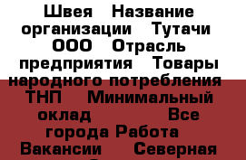 Швея › Название организации ­ Тутачи, ООО › Отрасль предприятия ­ Товары народного потребления (ТНП) › Минимальный оклад ­ 30 000 - Все города Работа » Вакансии   . Северная Осетия